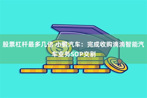 股票杠杆最多几倍 小鹏汽车：完成收购滴滴智能汽车业务SOP交割
