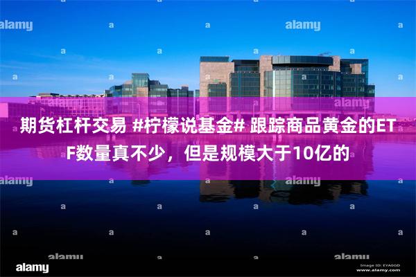 期货杠杆交易 #柠檬说基金# 跟踪商品黄金的ETF数量真不少，但是规模大于10亿的