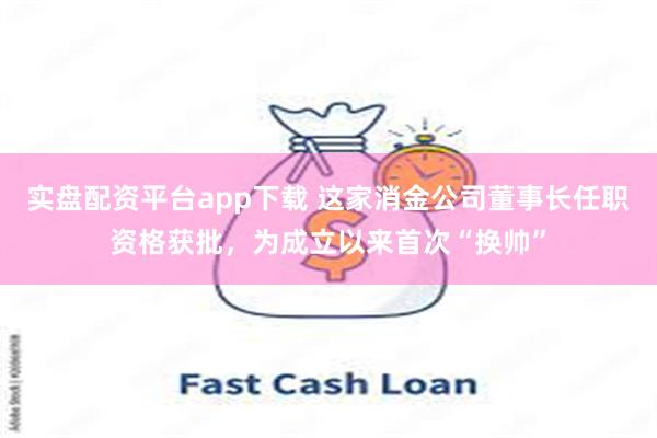 实盘配资平台app下载 这家消金公司董事长任职资格获批，为成立以来首次“换帅”