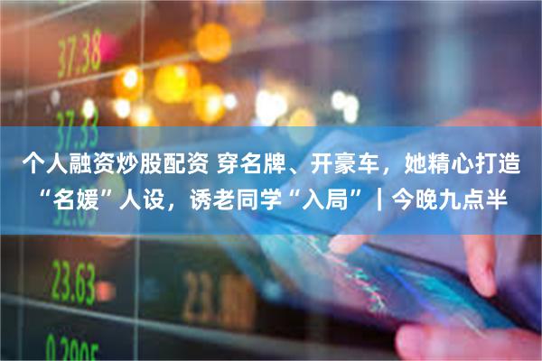 个人融资炒股配资 穿名牌、开豪车，她精心打造“名媛”人设，诱老同学“入局”｜今晚九点半
