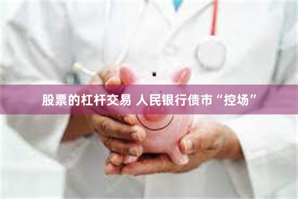 股票的杠杆交易 人民银行债市“控场”