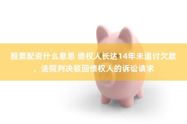 股票配资什么意思 债权人长达14年未追讨欠款，法院判决驳回债权人的诉讼请求