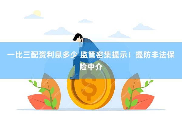 一比三配资利息多少 监管密集提示！提防非法保险中介