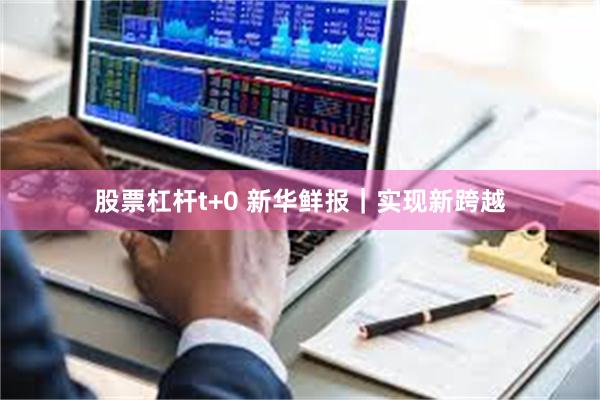 股票杠杆t+0 新华鲜报｜实现新跨越