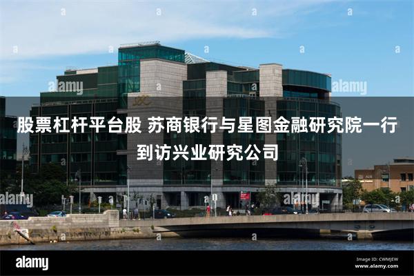 股票杠杆平台股 苏商银行与星图金融研究院一行到访兴业研究公司