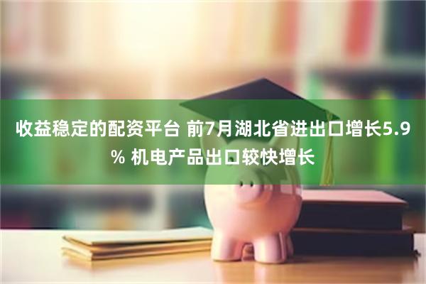 收益稳定的配资平台 前7月湖北省进出口增长5.9% 机电产品出口较快增长