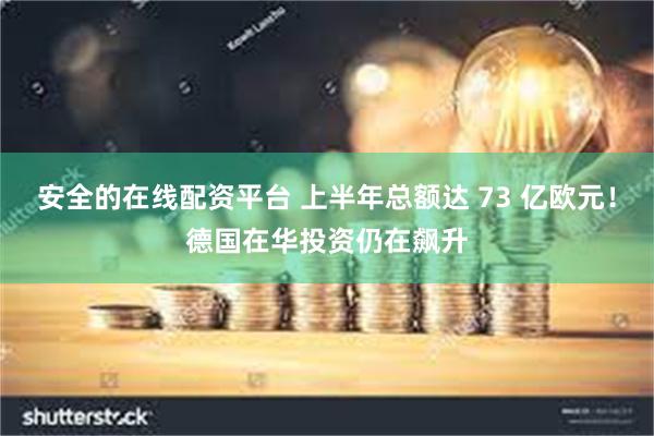 安全的在线配资平台 上半年总额达 73 亿欧元！德国在华投资仍在飙升