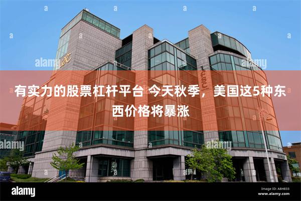 有实力的股票杠杆平台 今天秋季，美国这5种东西价格将暴涨