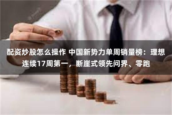 配资炒股怎么操作 中国新势力单周销量榜：理想连续17周第一，断崖式领先问界、零跑
