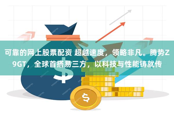 可靠的网上股票配资 超越速度，领略非凡。腾势Z9GT，全球首搭易三方，以科技与性能铸就传