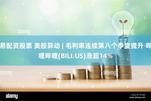 易配资股票 美股异动 | 毛利率连续第八个季度提升 哔哩哔哩(BILI.US)涨超14%