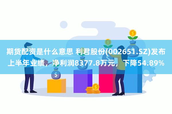 期货配资是什么意思 利君股份(002651.SZ)发布上半年业绩，净利润8377.8万元，下降54.89%