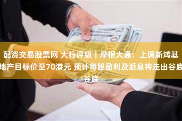 配资交易股票网 大行评级｜摩根大通：上调新鸿基地产目标价至70港元 预计每股盈利及派息将走出谷底
