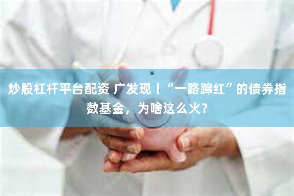 炒股杠杆平台配资 广发现丨“一路蹿红”的债券指数基金，为啥这么火？