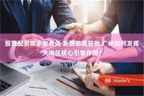 股票配资哪家收费低 新版总规获批 广州如何发挥大湾区核心引擎作用？