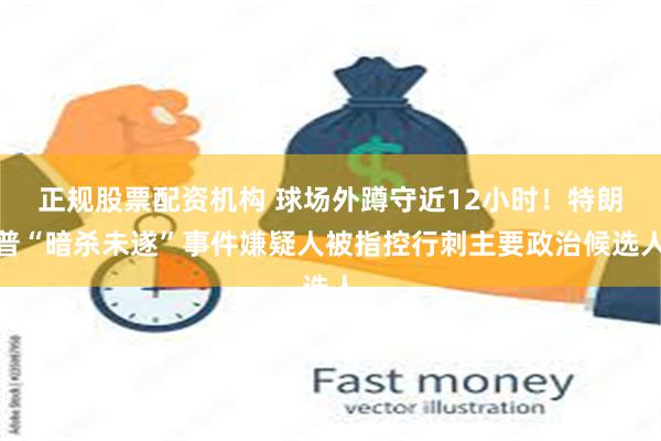正规股票配资机构 球场外蹲守近12小时！特朗普“暗杀未遂”事件嫌疑人被指控行刺主要政治候选人