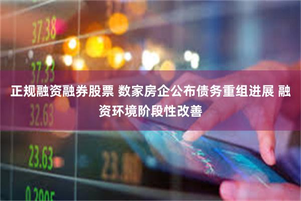 正规融资融券股票 数家房企公布债务重组进展 融资环境阶段性改善