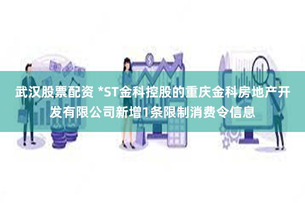 武汉股票配资 *ST金科控股的重庆金科房地产开发有限公司新增1条限制消费令信息
