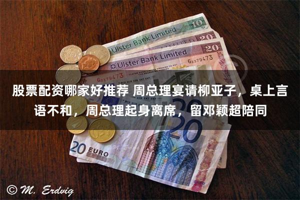 股票配资哪家好推荐 周总理宴请柳亚子，桌上言语不和，周总理起身离席，留邓颖超陪同