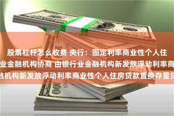 股票杠杆怎么收费 央行：固定利率商业性个人住房贷款借款人可与银行业金融机构协商 由银行业金融机构新发放浮动利率商业性个人住房贷款置换存量贷款
