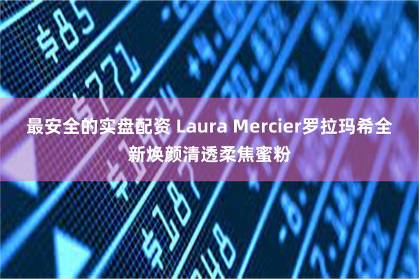 最安全的实盘配资 Laura Mercier罗拉玛希全新焕颜清透柔焦蜜粉