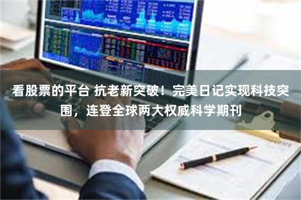 看股票的平台 抗老新突破！完美日记实现科技突围，连登全球两大权威科学期刊