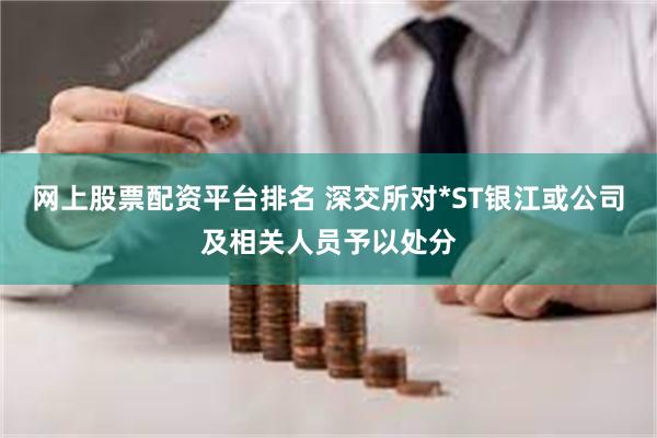 网上股票配资平台排名 深交所对*ST银江或公司及相关人员予以处分
