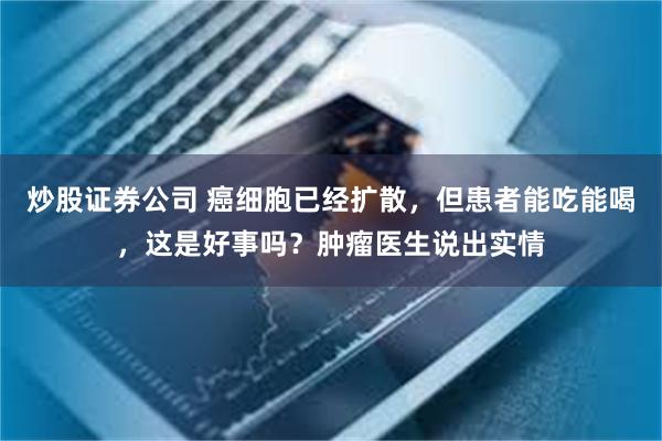 炒股证券公司 癌细胞已经扩散，但患者能吃能喝，这是好事吗？肿瘤医生说出实情