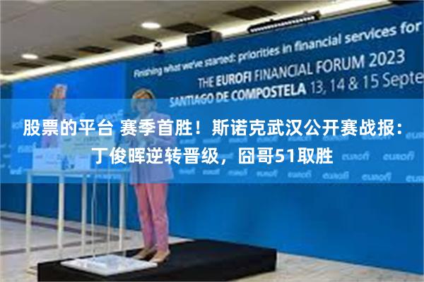 股票的平台 赛季首胜！斯诺克武汉公开赛战报：丁俊晖逆转晋级，囧哥51取胜