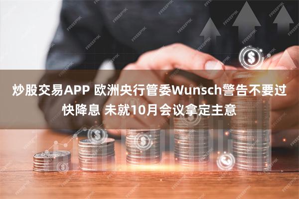 炒股交易APP 欧洲央行管委Wunsch警告不要过快降息 未就10月会议拿定主意