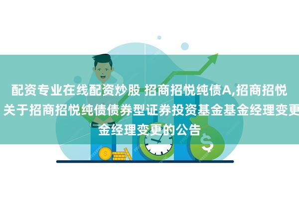 配资专业在线配资炒股 招商招悦纯债A,招商招悦纯债C: 关于招商招悦纯债债券型证券投资基金基金经理变更的公告