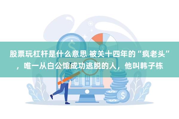 股票玩杠杆是什么意思 被关十四年的“疯老头”，唯一从白公馆成功逃脱的人，他叫韩子栋