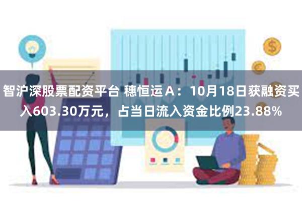 智沪深股票配资平台 穗恒运Ａ：10月18日获融资买入603.30万元，占当日流入资金比例23.88%