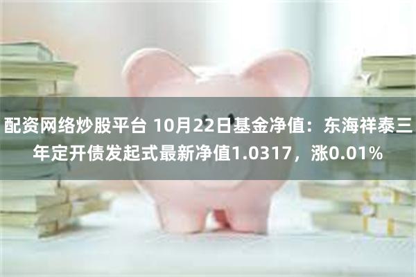 配资网络炒股平台 10月22日基金净值：东海祥泰三年定开债发起式最新净值1.0317，涨0.01%