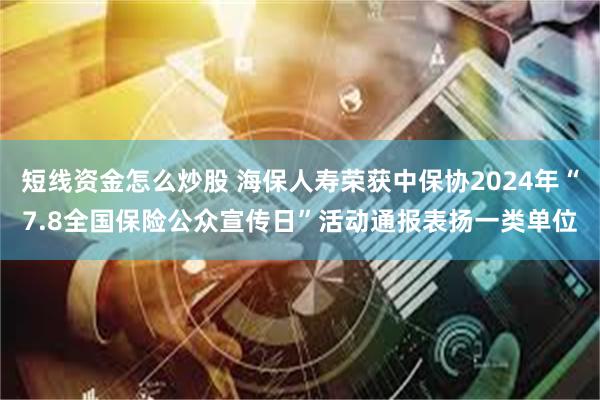 短线资金怎么炒股 海保人寿荣获中保协2024年“7.8全国保险公众宣传日”活动通报表扬一类单位