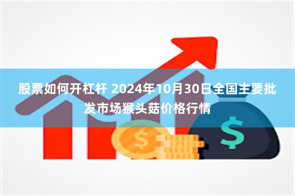 股票如何开杠杆 2024年10月30日全国主要批发市场猴头菇价格行情
