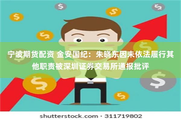 宁波期货配资 金安国纪：朱晓东因未依法履行其他职责被深圳证券交易所通报批评