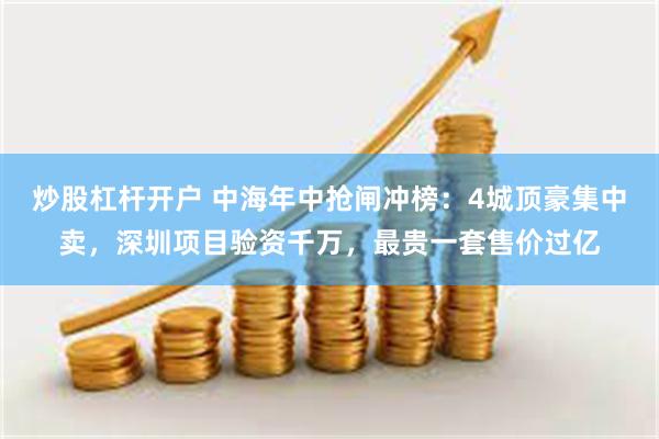 炒股杠杆开户 中海年中抢闸冲榜：4城顶豪集中卖，深圳项目验资千万，最贵一套售价过亿
