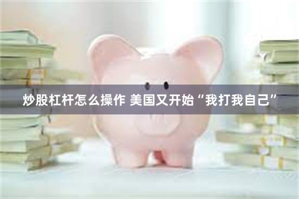 炒股杠杆怎么操作 美国又开始“我打我自己”
