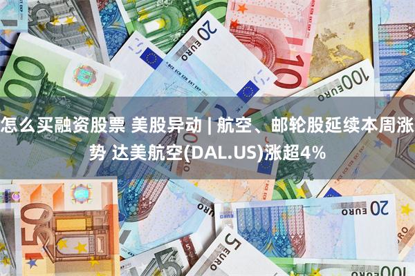 怎么买融资股票 美股异动 | 航空、邮轮股延续本周涨势 达美航空(DAL.US)涨超4%