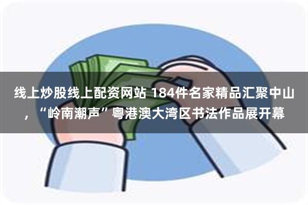 线上炒股线上配资网站 184件名家精品汇聚中山，“岭南潮声”粤港澳大湾区书法作品展开幕