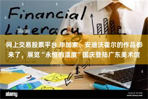网上交易股票平台 毕加索、安迪沃霍尔的作品都来了，展览“永恒的温度”国庆登陆广东美术馆