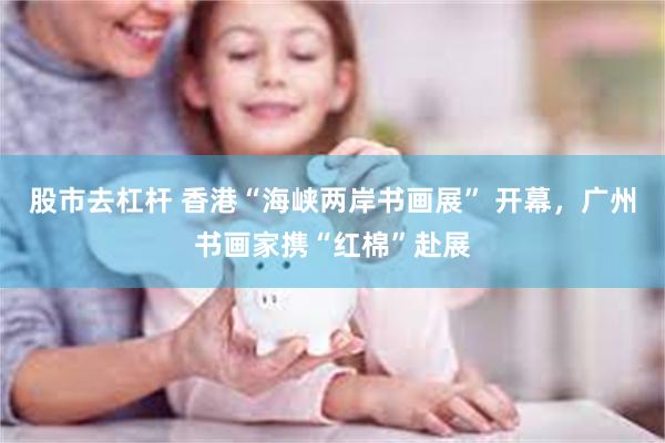 股市去杠杆 香港“海峡两岸书画展” 开幕，广州书画家携“红棉”赴展
