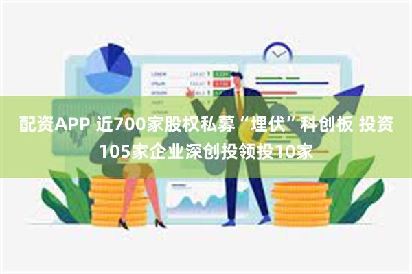 配资APP 近700家股权私募“埋伏”科创板 投资105家企业深创投领投10家