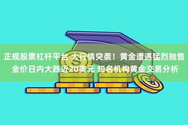 正规股票杠杆平台 大行情突袭！黄金遭遇猛烈抛售 金价日内大跌近20美元 知名机构黄金交易分析