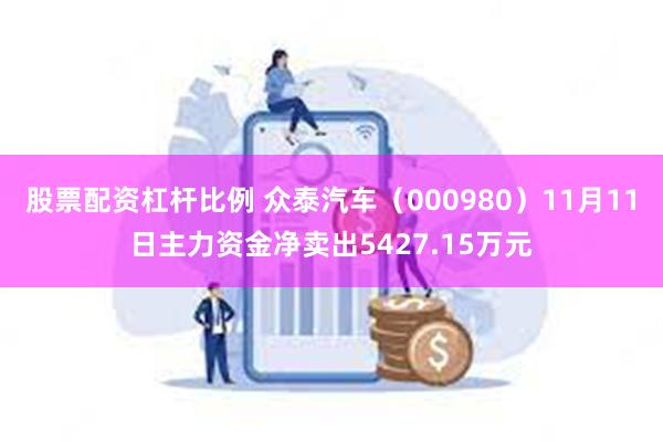 股票配资杠杆比例 众泰汽车（000980）11月11日主力资金净卖出5427.15万元