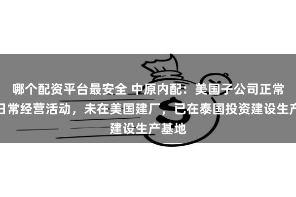 哪个配资平台最安全 中原内配：美国子公司正常开展日常经营活动，未在美国建厂，已在泰国投资建设生产基地