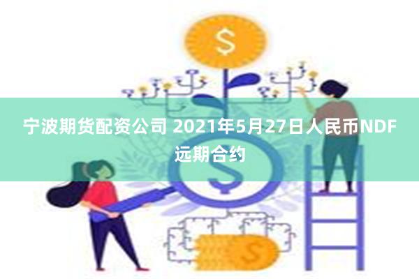 宁波期货配资公司 2021年5月27日人民币NDF远期合约