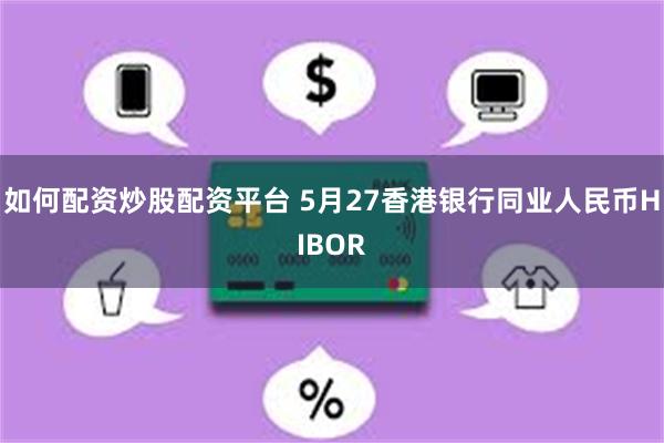 如何配资炒股配资平台 5月27香港银行同业人民币HIBOR