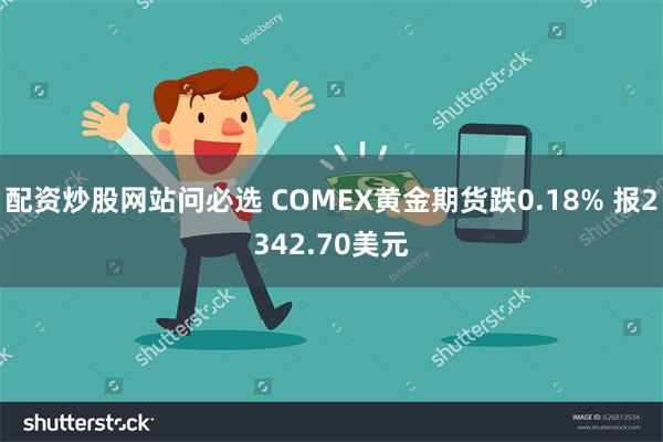 配资炒股网站问必选 COMEX黄金期货跌0.18% 报2342.70美元